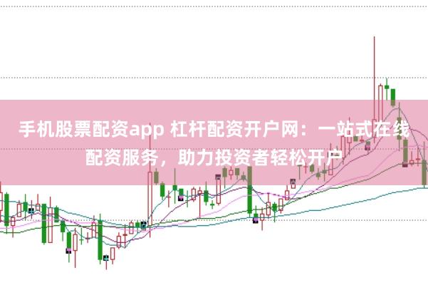 手机股票配资app 杠杆配资开户网：一站式在线配资服务，助力投资者轻松开户