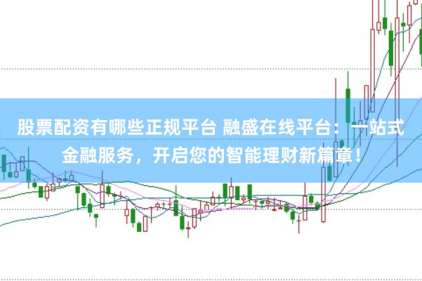 股票配资有哪些正规平台 融盛在线平台：一站式金融服务，开启您的智能理财新篇章！
