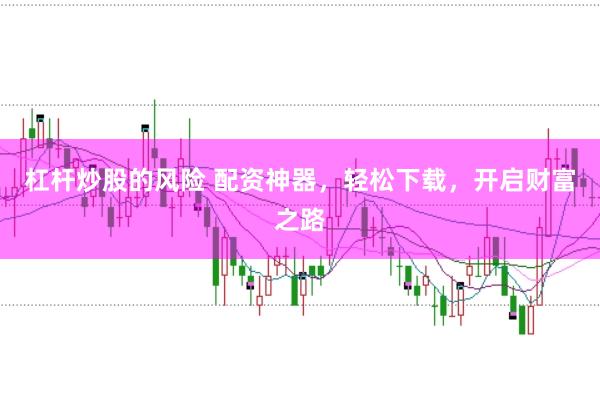 杠杆炒股的风险 配资神器，轻松下载，开启财富之路