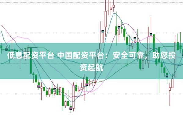 低息配资平台 中国配资平台：安全可靠，助您投资起航