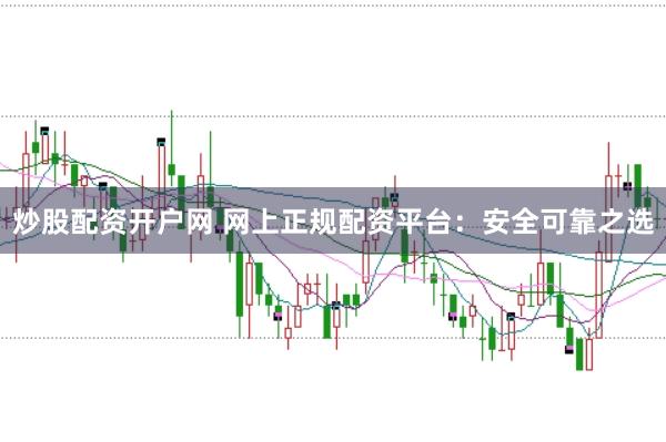 炒股配资开户网 网上正规配资平台：安全可靠之选