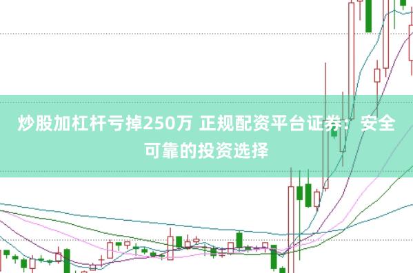 炒股加杠杆亏掉250万 正规配资平台证券：安全可靠的投资选择