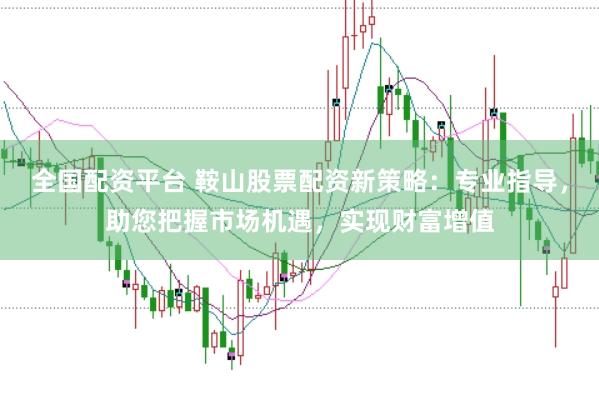 全国配资平台 鞍山股票配资新策略：专业指导，助您把握市场机遇，实现财富增值