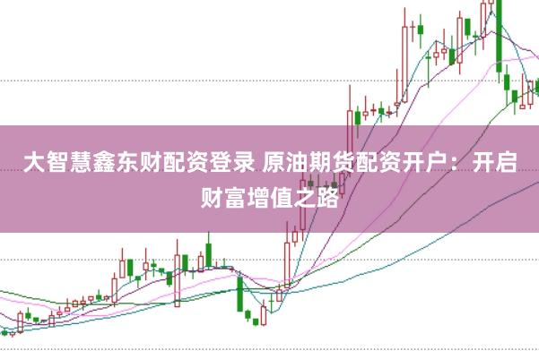 大智慧鑫东财配资登录 原油期货配资开户：开启财富增值之路