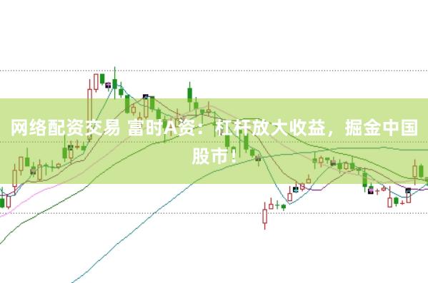 网络配资交易 富时A资：杠杆放大收益，掘金中国股市！