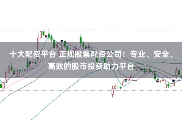 十大配资平台 正规股票配资公司：专业、安全、高效的股市投资助力平台