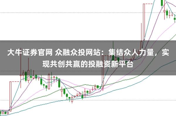 大牛证券官网 众融众投网站：集结众人力量，实现共创共赢的投融资新平台