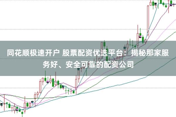 同花顺极速开户 股票配资优选平台：揭秘那家服务好、安全可靠的配资公司