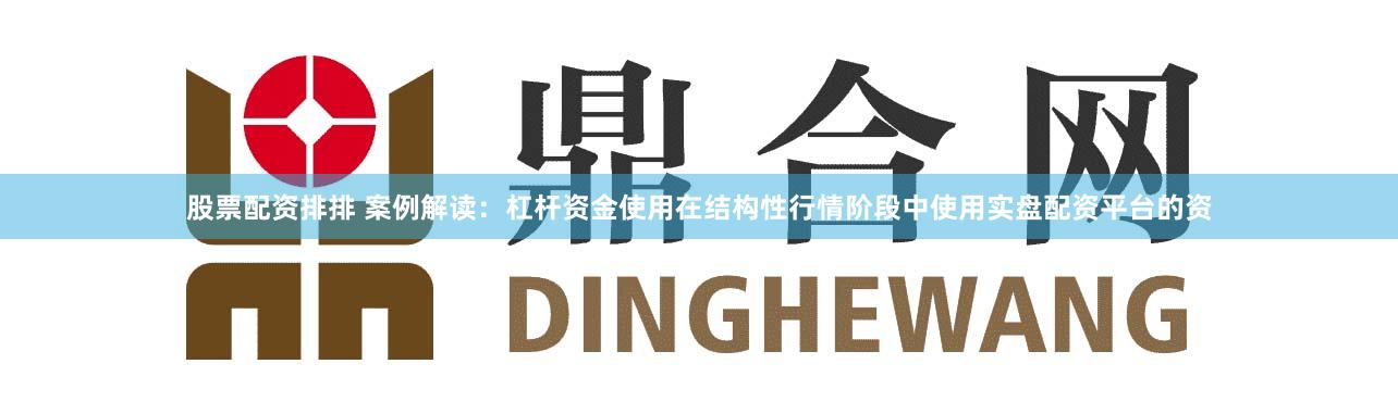 股票配资排排 案例解读：杠杆资金使用在结构性行情阶段中使用实盘配资平台的资