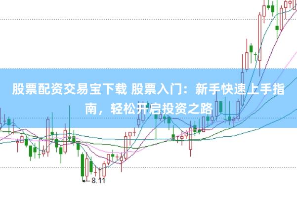 股票配资交易宝下载 股票入门：新手快速上手指南，轻松开启投资之路
