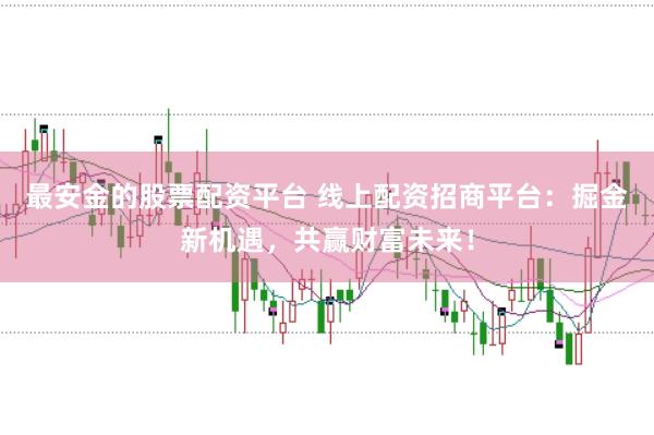 最安金的股票配资平台 线上配资招商平台：掘金新机遇，共赢财富未来！