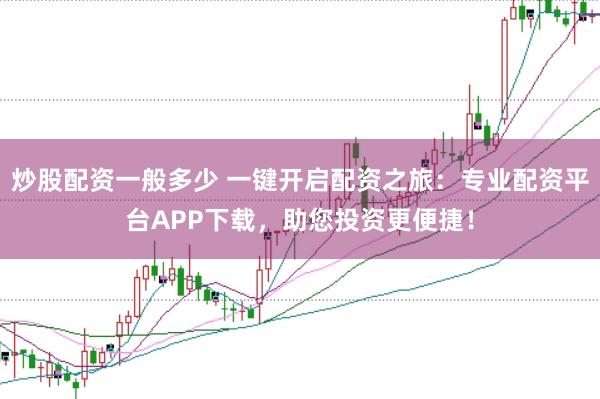 炒股配资一般多少 一键开启配资之旅：专业配资平台APP下载，助您投资更便捷！
