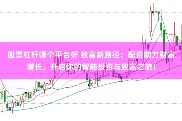 股票杠杆哪个平台好 致富新路径：配资助力财富增长，开启你的智能投资与致富之旅！