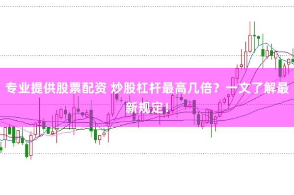 专业提供股票配资 炒股杠杆最高几倍？一文了解最新规定！