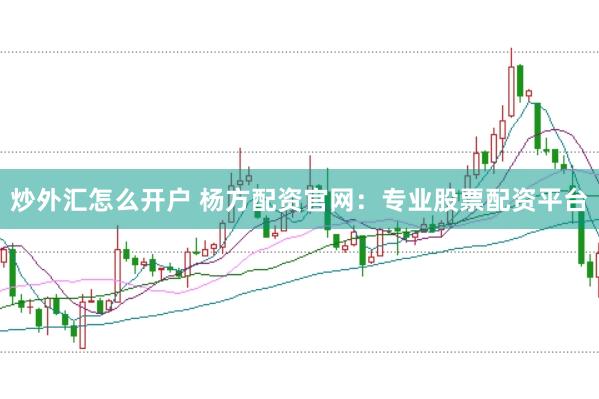 炒外汇怎么开户 杨方配资官网：专业股票配资平台