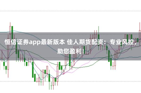 恒信证券app最新版本 佳人期货配资：专业风控，助您盈利！