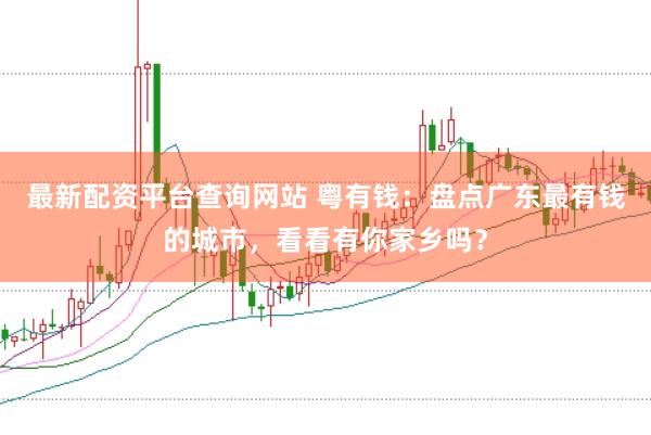 最新配资平台查询网站 粤有钱：盘点广东最有钱的城市，看看有你家乡吗？