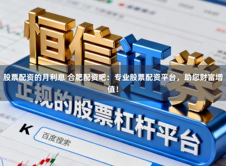 股票配资的月利息 合肥配资吧：专业股票配资平台，助您财富增值！