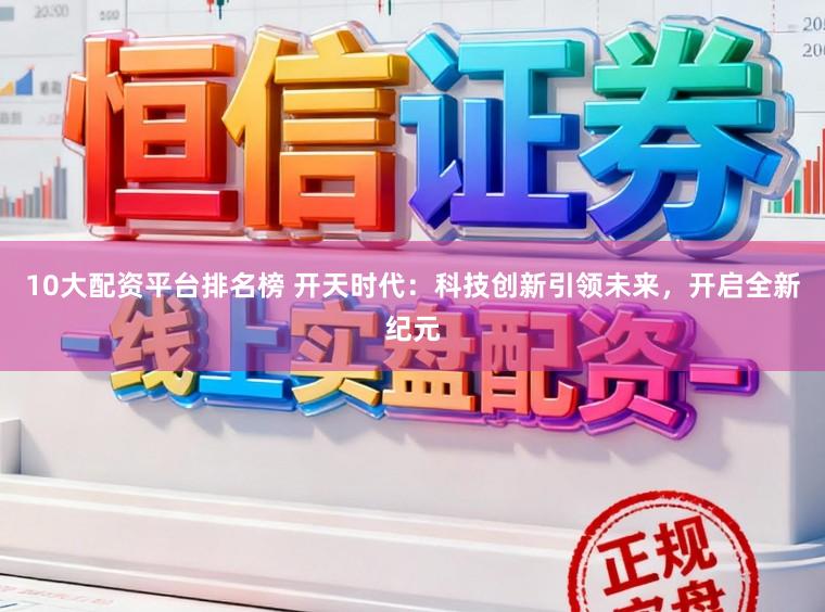 10大配资平台排名榜 开天时代：科技创新引领未来，开启全新纪元