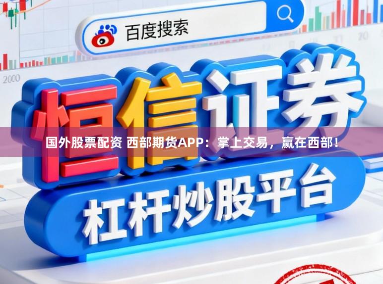 国外股票配资 西部期货APP：掌上交易，赢在西部！