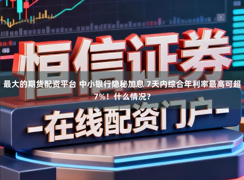 最大的期货配资平台 中小银行隐秘加息 7天内综合年利率最高可超7%！什么情况？