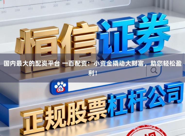 国内最大的配资平台 一百配资：小资金撬动大财富，助您轻松盈利！