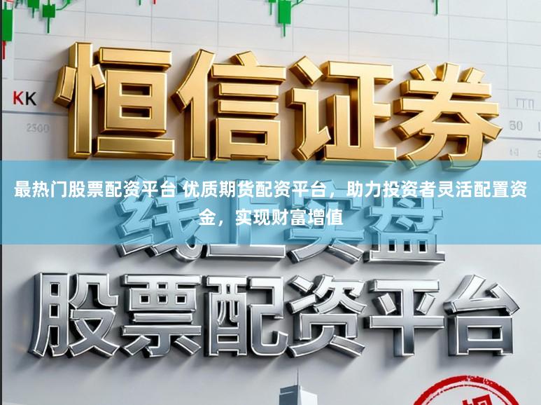 最热门股票配资平台 优质期货配资平台，助力投资者灵活配置资金，实现财富增值